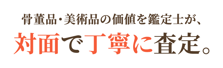 骨董品・美術品の価値を鑑定士が、対面で丁寧に査定。