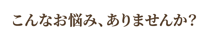 こんなお悩み、ありませんか?